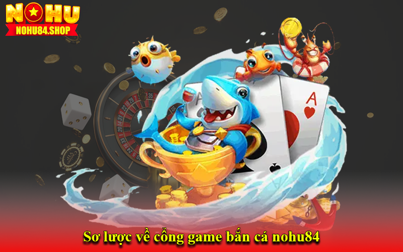 Sơ lược về cổng game bắn cá nohu84